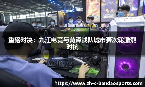 重磅对决：九江电竞与菏泽战队城市赛次轮激烈对抗