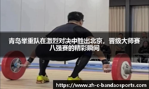 青岛举重队在激烈对决中胜出北京，晋级大师赛八强赛的精彩瞬间
