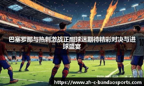 巴塞罗那与热刺激战正酣球迷期待精彩对决与进球盛宴