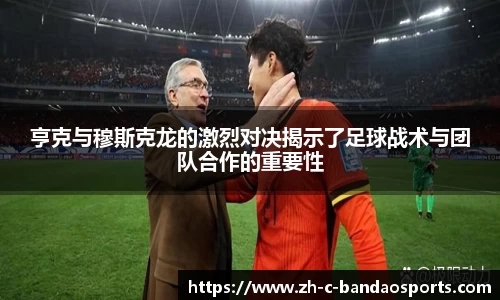 亨克与穆斯克龙的激烈对决揭示了足球战术与团队合作的重要性